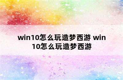 win10怎么玩造梦西游 win10怎么玩造梦西游